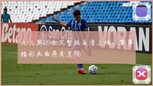 九儿奥运会完整版高清上线，赛事精彩画面再度呈现