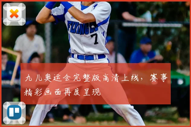 九儿奥运会完整版高清上线,赛事精彩画面再度呈现