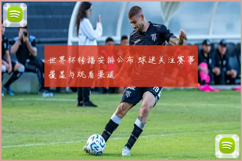 世界杯转播安排公布 球迷关注赛事覆盖与观看渠道