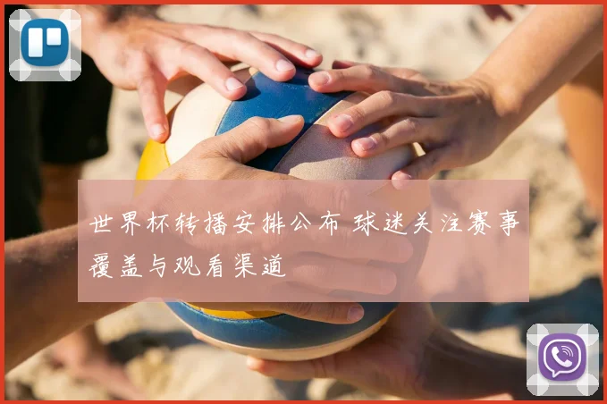 世界杯转播安排公布 球迷关注赛事覆盖与观看渠道