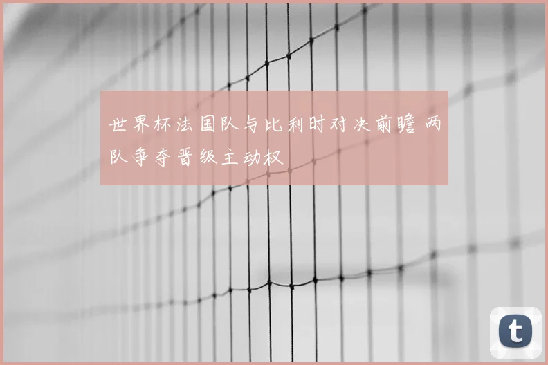 世界杯法国队与比利时对决前瞻 两队争夺晋级主动权