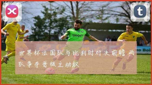 世界杯法国队与比利时对决前瞻 两队争夺晋级主动权