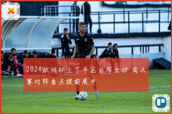 2024欧洲杯上下半区分布出炉 淘汰赛对阵看点提前展开