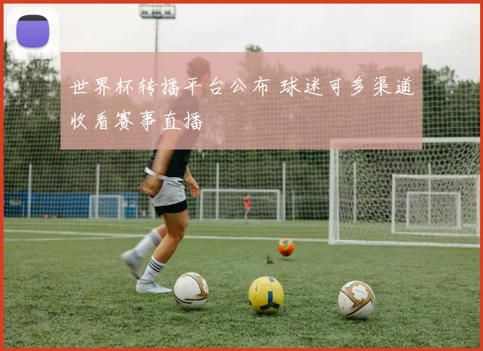 世界杯转播平台公布 球迷可多渠道收看赛事直播