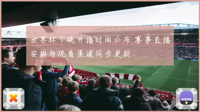 世界杯今晚开播时间公布 赛事直播安排与观看渠道同步更新