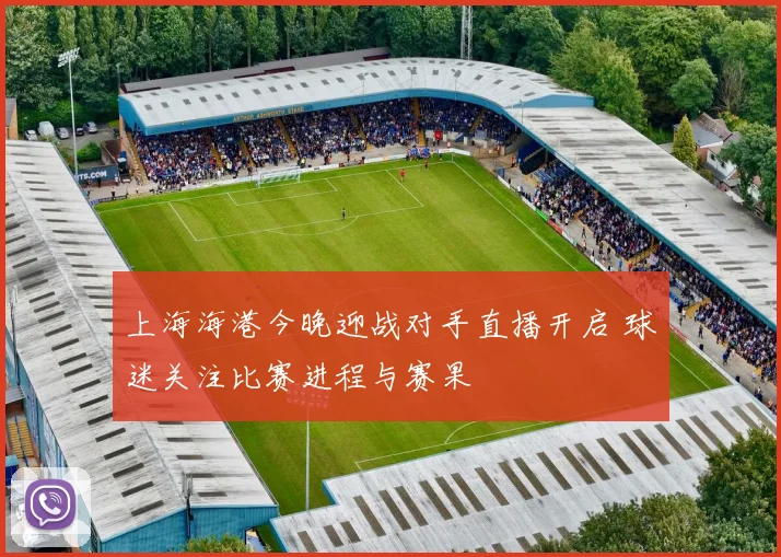 上海海港今晚迎战对手直播开启 球迷关注比赛进程与赛果