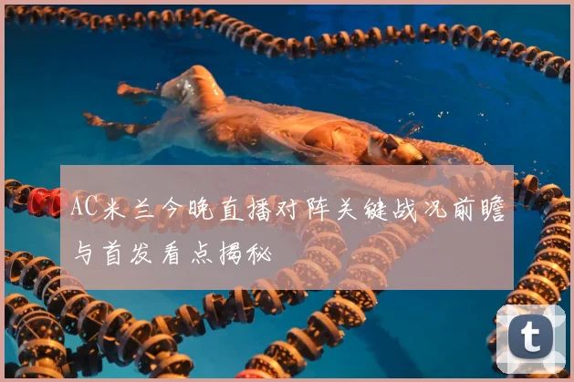 AC米兰今晚直播对阵关键战况前瞻与首发看点揭秘