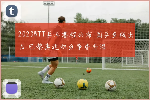 2023WTT乒乓赛程公布 国乒多线出击 巴黎奥运积分争夺升温