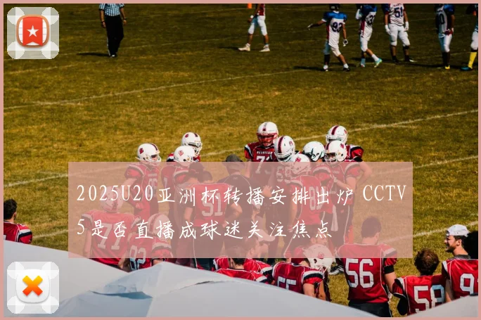 2025U20亚洲杯转播安排出炉 CCTV5是否直播成球迷关注焦点