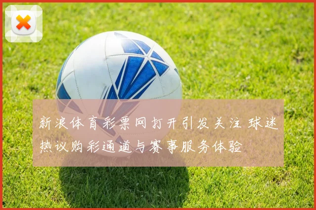 新浪体育彩票网打开引发关注 球迷热议购彩通道与赛事服务体验