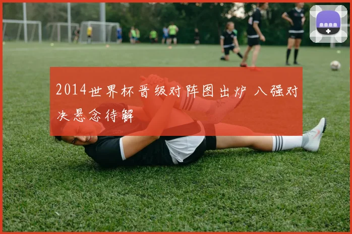 2014世界杯晋级对阵图出炉 八强对决悬念待解