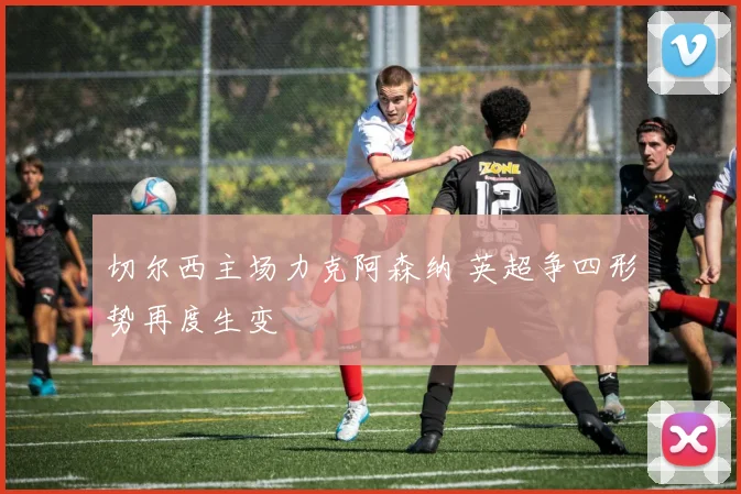 切尔西主场力克阿森纳 英超争四形势再度生变