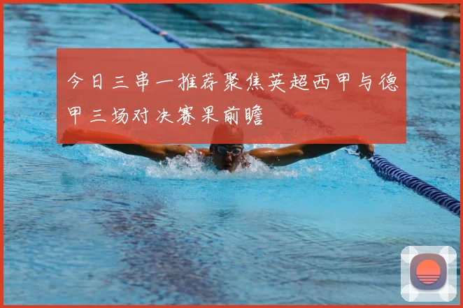 今日三串一推荐聚焦英超西甲与德甲三场对决赛果前瞻