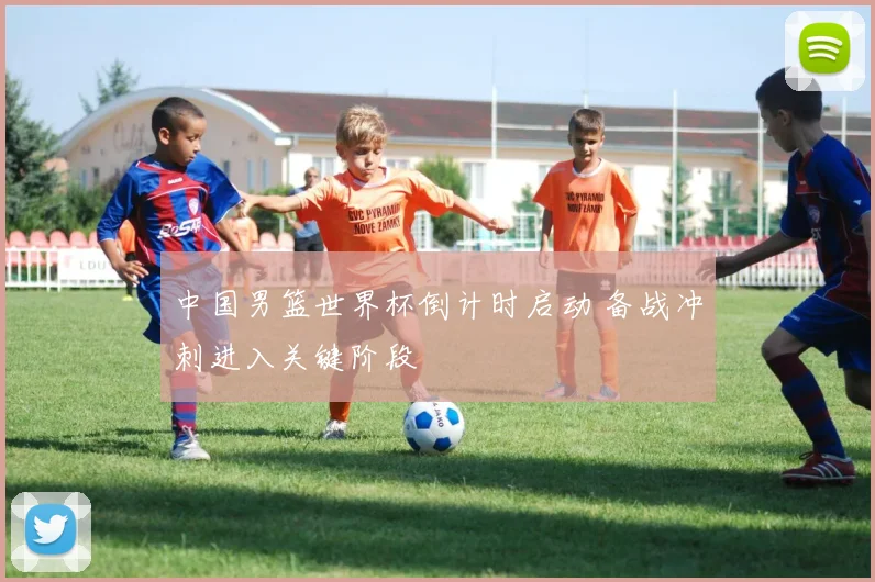 中国男篮世界杯倒计时启动 备战冲刺进入关键阶段