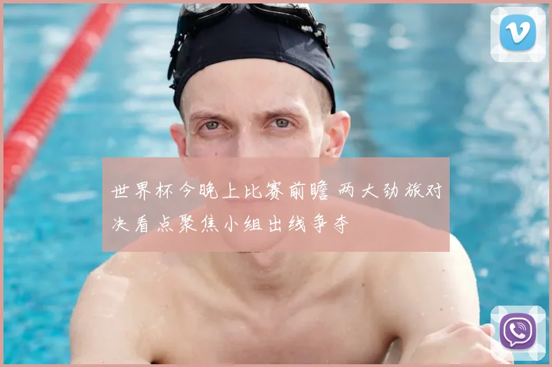 世界杯今晚上比赛前瞻 两大劲旅对决看点聚焦小组出线争夺