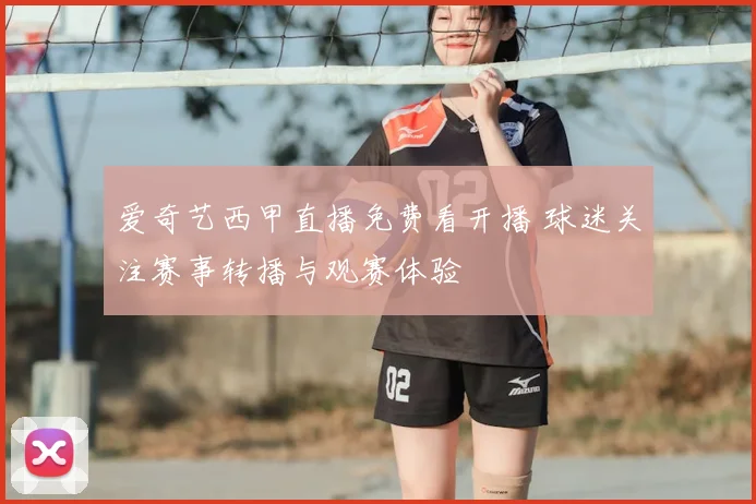 爱奇艺西甲直播免费看开播 球迷关注赛事转播与观赛体验