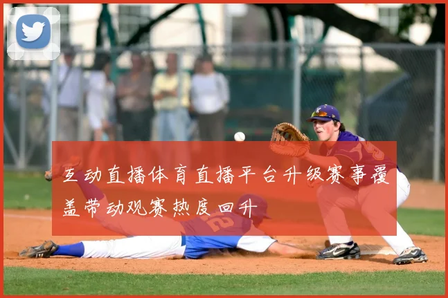 互动直播体育直播平台升级赛事覆盖带动观赛热度回升
