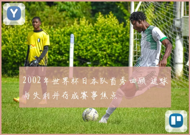 2002年世界杯日本队首秀回顾 进球与失利并存成赛事焦点