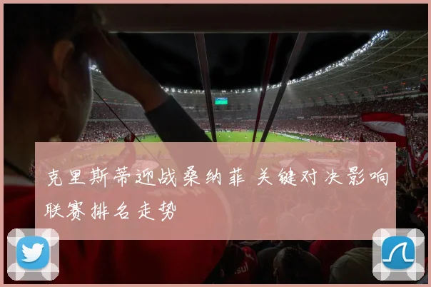 克里斯蒂迎战桑纳菲 关键对决影响联赛排名走势