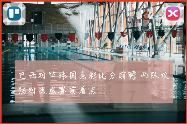 巴西对阵韩国竞彩比分前瞻 两队攻防对决成赛前看点
