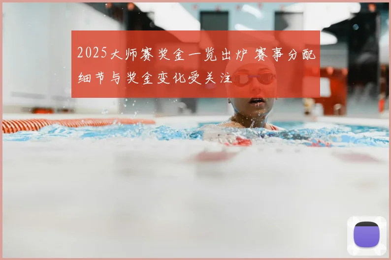 2025大师赛奖金一览出炉 赛事分配细节与奖金变化受关注