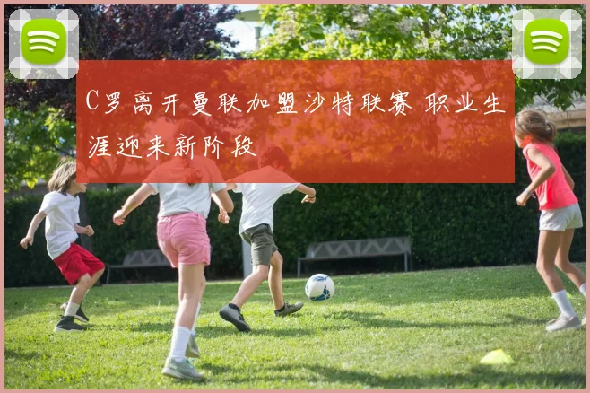 C罗离开曼联加盟沙特联赛 职业生涯迎来新阶段