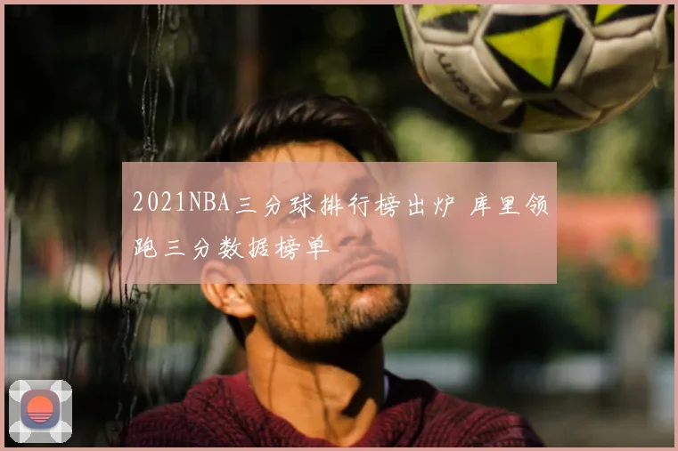 2021NBA三分球排行榜出炉 库里领跑三分数据榜单