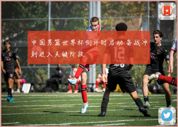 中国男篮世界杯倒计时启动 备战冲刺进入关键阶段