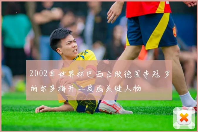 2002年世界杯巴西击败德国夺冠 罗纳尔多梅开二度成关键人物
