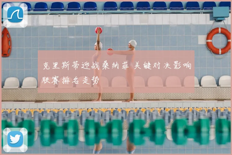 克里斯蒂迎战桑纳菲 关键对决影响联赛排名走势