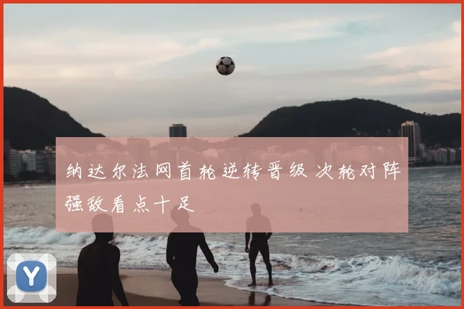 纳达尔法网首轮逆转晋级 次轮对阵强敌看点十足