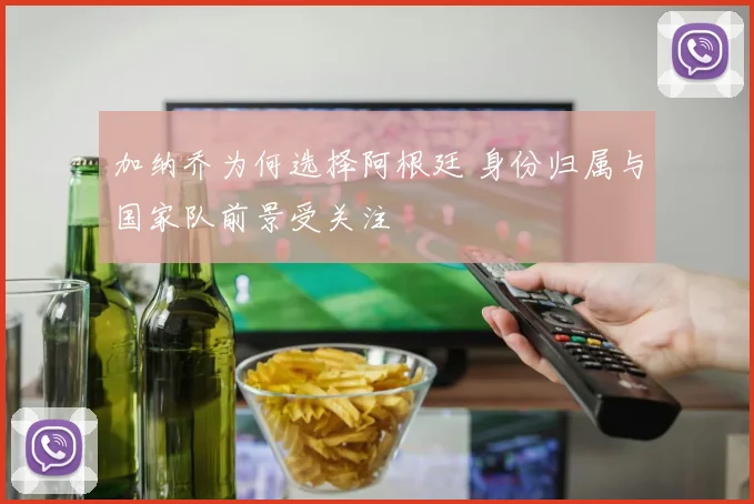 加纳乔为何选择阿根廷 身份归属与国家队前景受关注