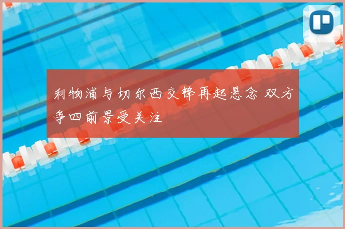利物浦与切尔西交锋再起悬念 双方争四前景受关注