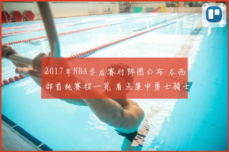 2017年NBA季后赛对阵图公布 东西部首轮赛程一览 看点集中勇士骑士冲冠路上