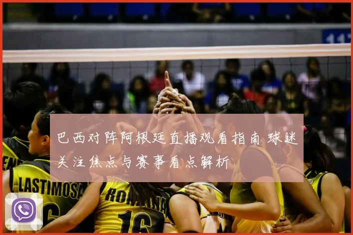 巴西对阵阿根廷直播观看指南 球迷关注焦点与赛事看点解析