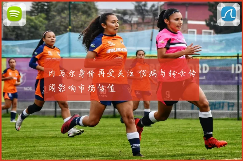 内马尔身价再受关注 伤病与转会传闻影响市场估值