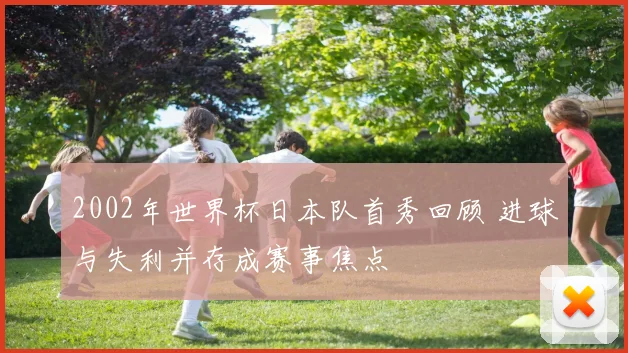 2002年世界杯日本队首秀回顾 进球与失利并存成赛事焦点