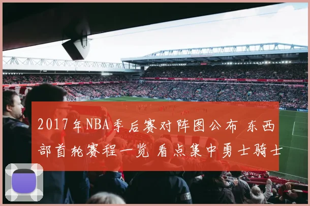 2017年NBA季后赛对阵图公布 东西部首轮赛程一览 看点集中勇士骑士冲冠路上