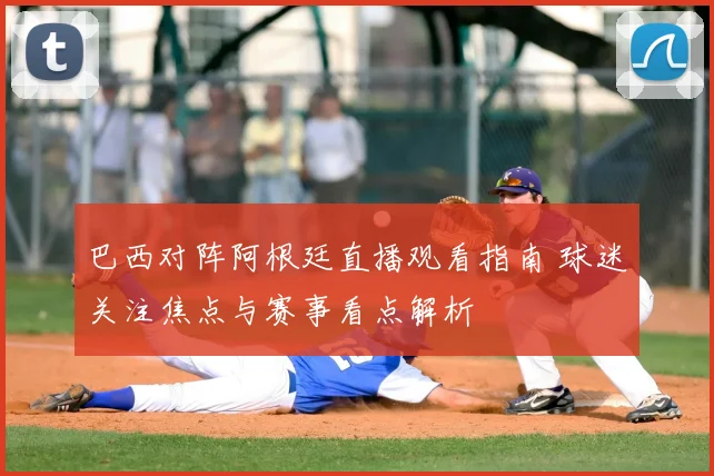巴西对阵阿根廷直播观看指南 球迷关注焦点与赛事看点解析