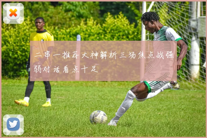 二串一推荐大神解析三场焦点战强弱对话看点十足