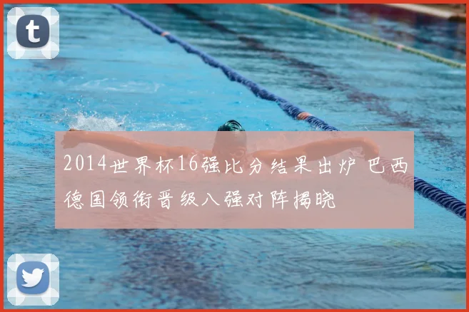2014世界杯16强比分结果出炉 巴西德国领衔晋级八强对阵揭晓