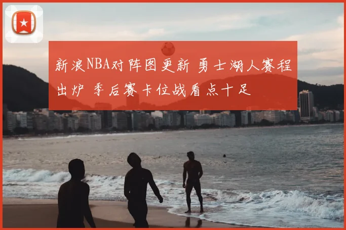新浪NBA对阵图更新 勇士湖人赛程出炉 季后赛卡位战看点十足