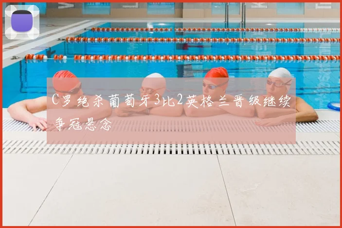 C罗绝杀葡萄牙3比2英格兰晋级继续争冠悬念