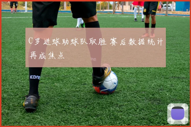 C罗进球助球队取胜 赛后数据统计再成焦点