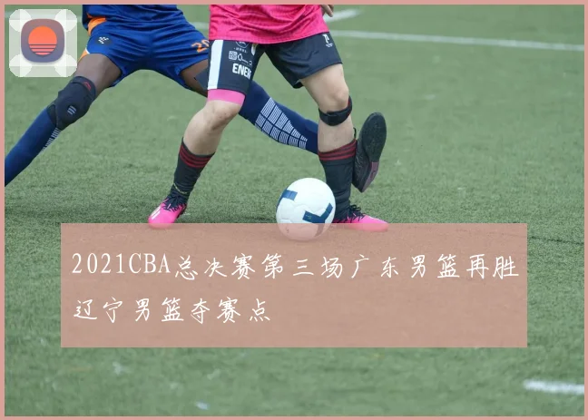 2021CBA总决赛第三场广东男篮再胜辽宁男篮夺赛点
