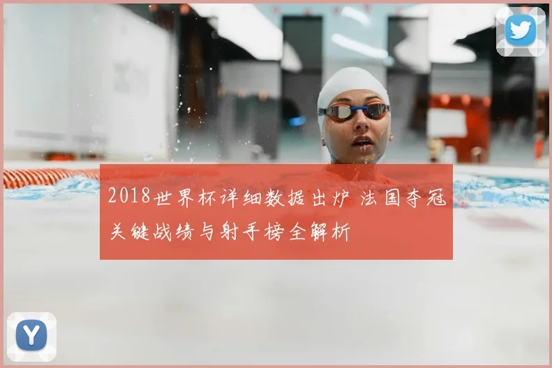 2018世界杯详细数据出炉 法国夺冠关键战绩与射手榜全解析
