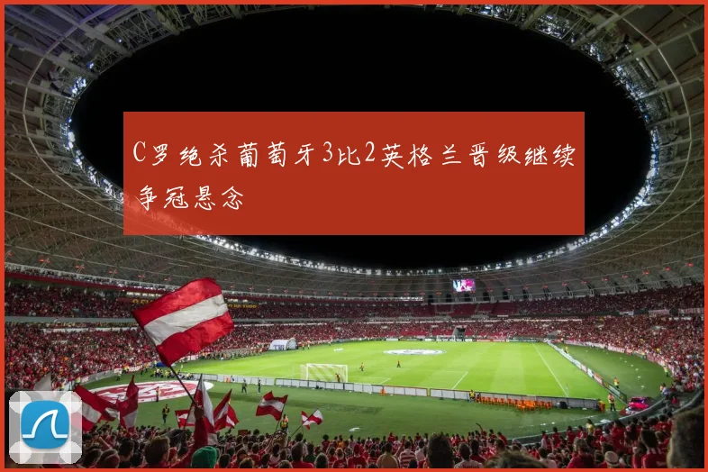 C罗绝杀葡萄牙3比2英格兰晋级继续争冠悬念