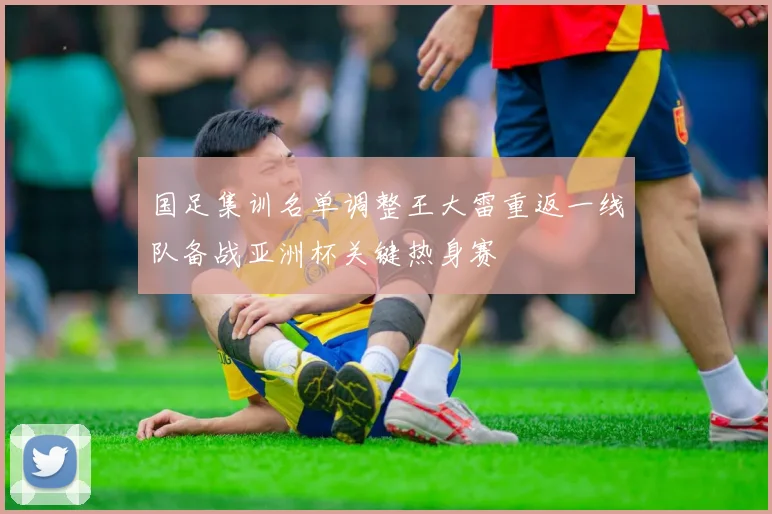 国足集训名单调整王大雷重返一线队备战亚洲杯关键热身赛