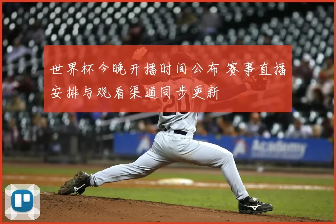 世界杯今晚开播时间公布 赛事直播安排与观看渠道同步更新
