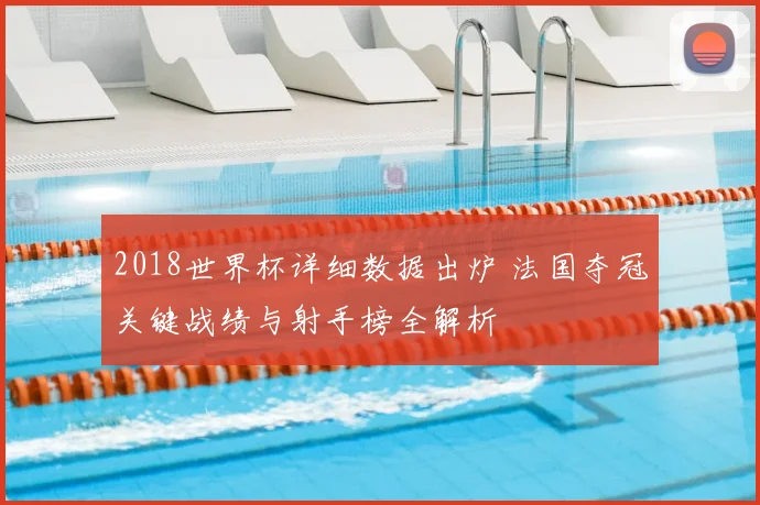 2018世界杯详细数据出炉 法国夺冠关键战绩与射手榜全解析